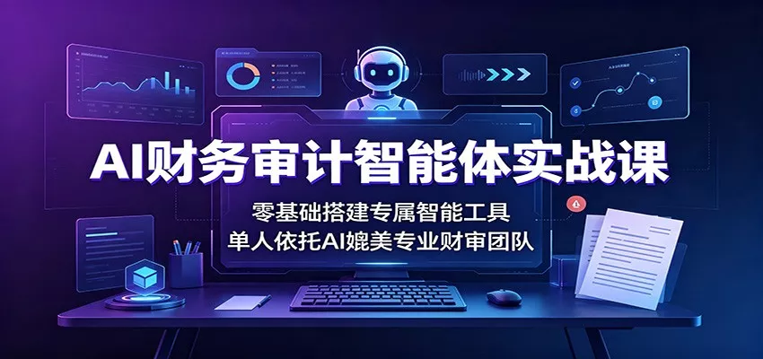 AI财务审计智能体实战课：零基础搭建专属智能工具，单人依托AI媲美专业财审团队-卓越网创