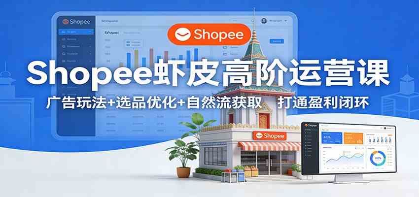 Shopee虾皮高阶运营课：广告玩法+选品优化+自然流获取，打通盈利闭环-卓越网创