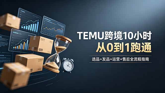 （18964期）想做TEMU跨境但不知从何下手？选品+发品+运营+售后，10小时从0到1跑通-卓越网创