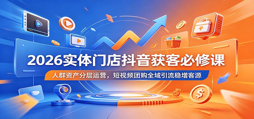 2026实体门店抖音获客必修课：人群资产分层运营，短视频团购全域引流稳增客源-卓越网创