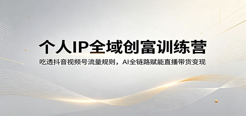 个人IP全域创富训练营：吃透抖音视频号流量规则，AI全链路赋能直播带货变现-卓越网创