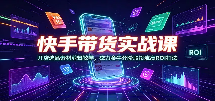 快手带货实战课:开店选品素材剪辑教学,磁力金牛分阶段投流高ROI打法-卓越网创