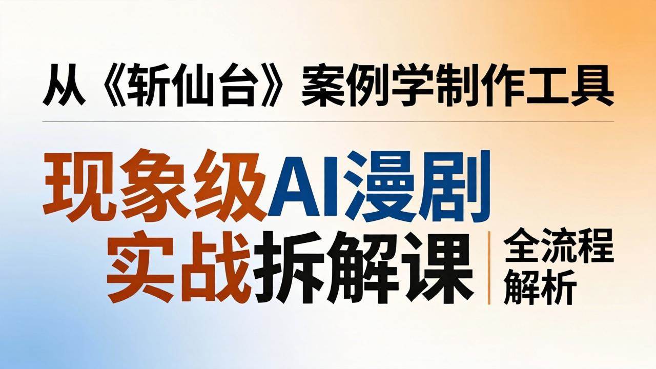（17946期）现象级AI漫剧实战拆解课：从《斩仙台》案例学制作工具，漫剧版仿真人版全流程解析-卓越网创