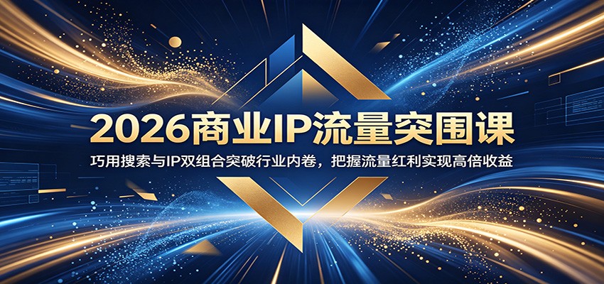 2026商业IP流量突围课:巧用搜索与IP双组合突破行业内卷,把握流量红利实现高倍收益-卓越网创