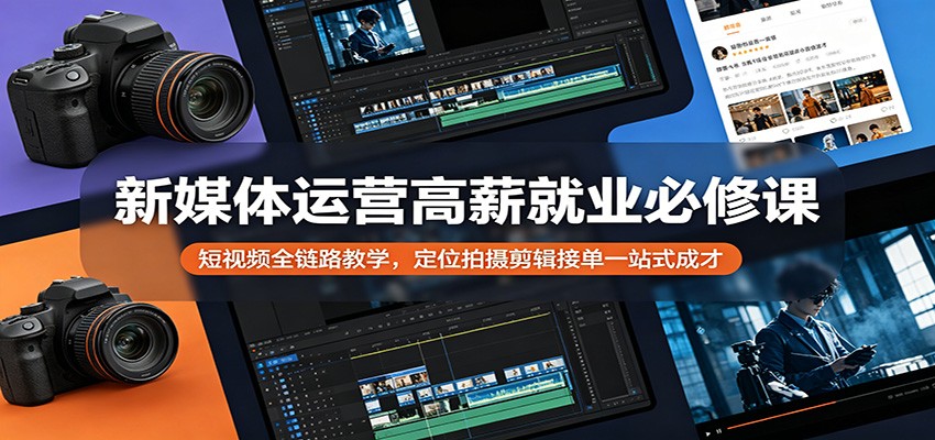 新媒体运营高薪就业必修课：短视频全链路教学，定位拍摄剪辑接单一站式成才-卓越网创