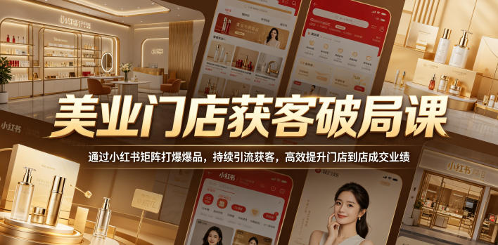 美业门店获客破局课,通过小红书矩阵打爆爆品,持续引流获客,高效提升门店到店成交业绩-卓越网创