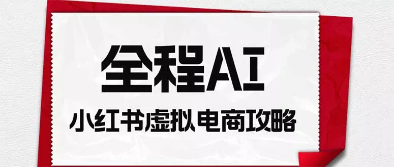 全程AI自动化｜小红书虚拟电商轻资产变现全攻略-卓越网创
