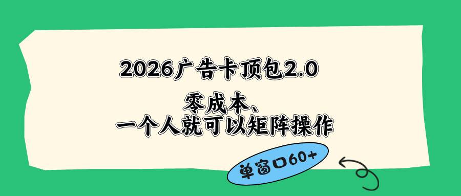 （18450期）2026广告卡顶包2.0玩法，单窗口60+零成本、简单好操作，直接省略复杂人工步骤-卓越网创
