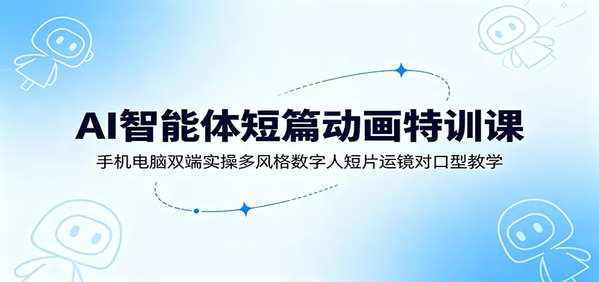 AI智能体短篇动画特训课：手机电脑双端实操多风格数字人短片运镜对口型教学-卓越网创