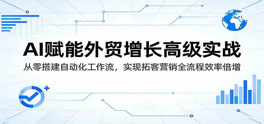 AI赋能外贸增长高级实战:从零搭建自动化工作流,实现拓客营销全流程效率倍增-卓越网创