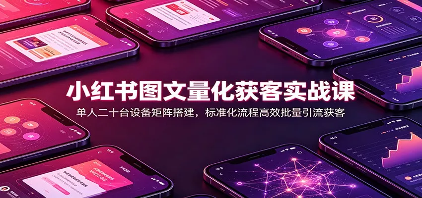 小红书图文量化获客实战课：单人二十台设备矩阵搭建，标准化流程高效批量引流获客-卓越网创