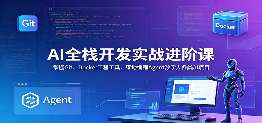 AI全栈开发实战进阶课：掌握Git、Docker工程工具，落地编程Agent数字人各类AI项目-卓越网创