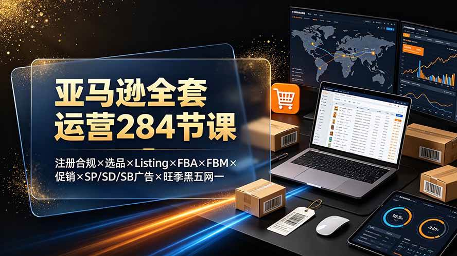 (19410期)亚马逊全套运营284节课:注册合规×选品×Listing×FBA×FBM×促销×SP/SD/SB广告×旺季黑五网一 (19410期)亚马逊全套运营284节课:注册合规×选品×Listing×FBA×FBM×促销×SP/SD/SB广告×旺季黑五网一
