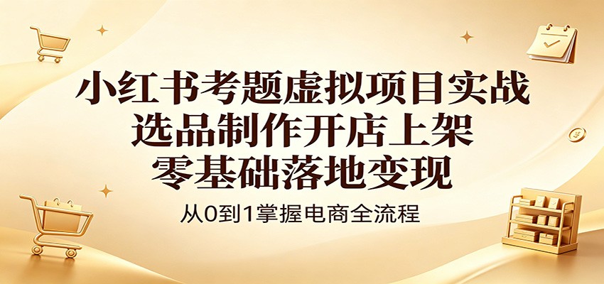小红书考题虚拟项目实战:选品制作开店上架,零基础落地变现-卓越网创