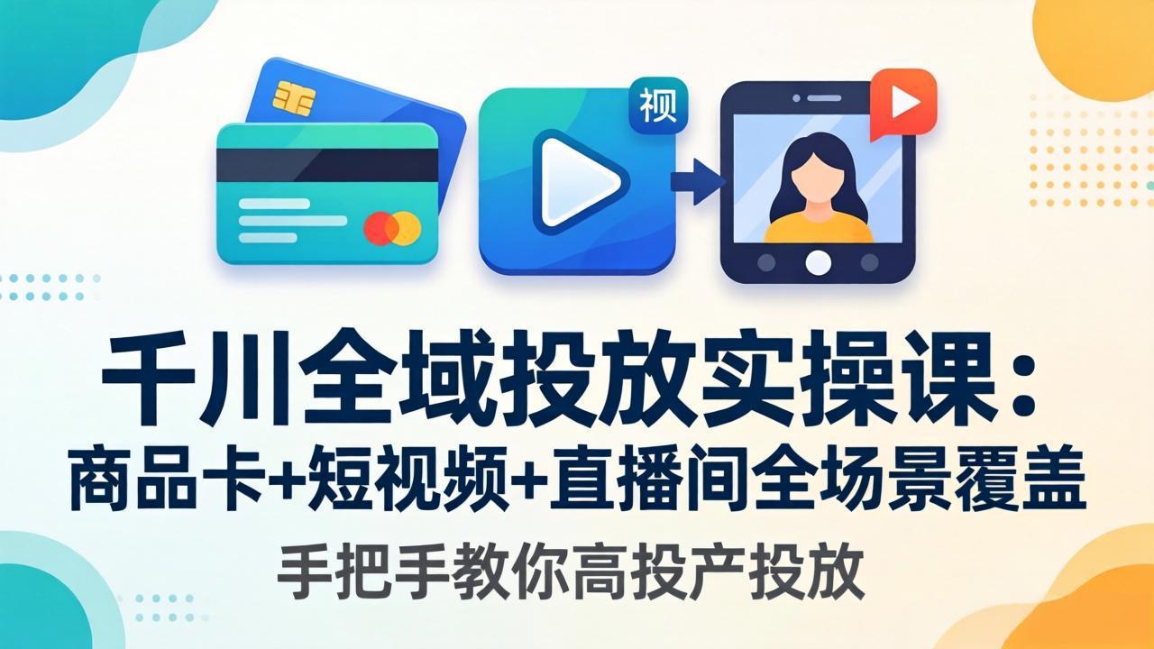 千川全域投放实操课-更新4月30:商品卡+短视频+直播间全场景覆盖,手把手教你高投产投放-卓越网创