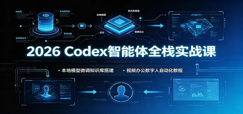2026 Codex智能体全栈实战课：本地模型微调知识库搭建，视频办公数字人自动化教程-卓越网创