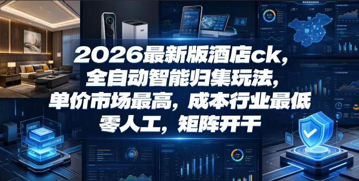 2026最新版酒店ck，全自动智能归集玩法，单价市场最高，成本行业最低，零人工，矩阵开干【揭秘】-卓越网创