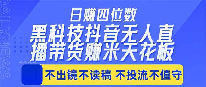 （18320期）日入四位数！！最新黑科技抖音无人直播带货赚钱天花板，不出镜，不读稿，不投流，不值守，手…-卓越网创
