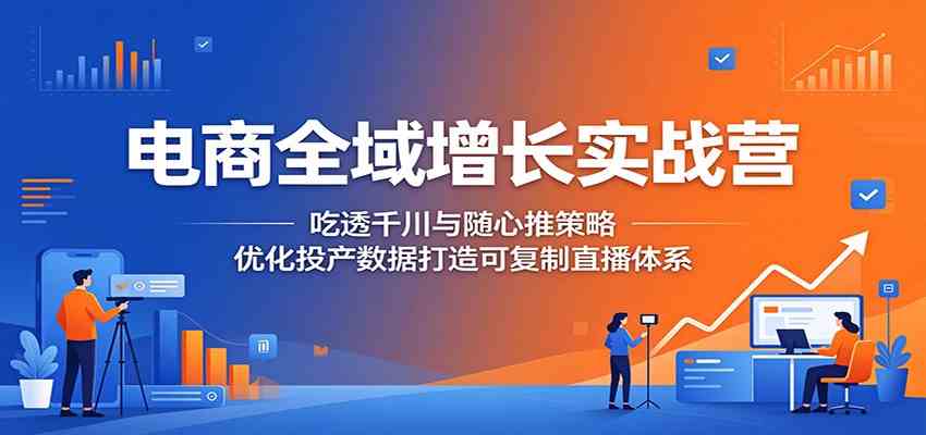 电商全域增长实战营：吃透千川与随心推策略，优化投产数据打造可复制直播体系-卓越网创