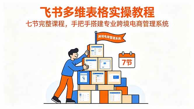 (18878期)飞书多维表格实操教程,七节完整课程,手把手搭建专业跨境电商管理系统-卓越网创