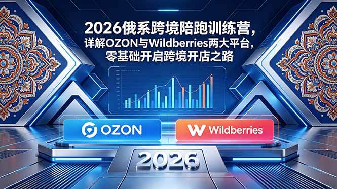 （18846期）2026俄系跨境陪跑训练营，详解OZON与Wildberries两大平台，零基础开启跨境开店之路-卓越网创