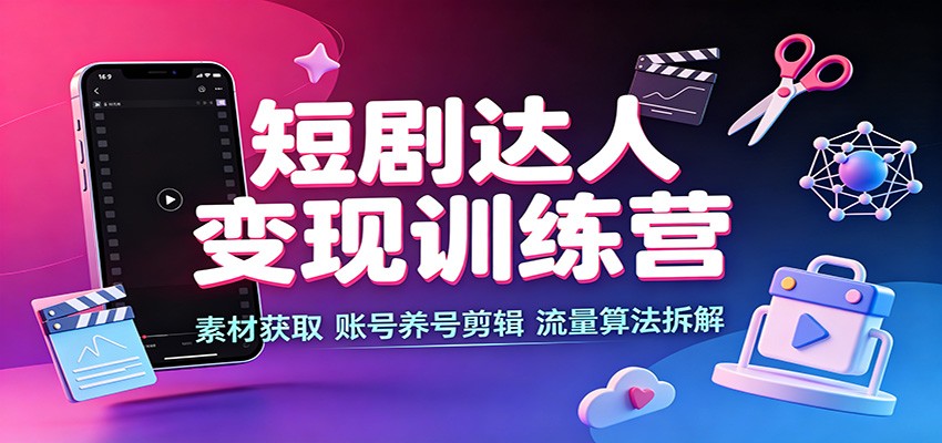 短剧达人变现训练营：素材获取，账号养号剪辑，流量算法拆解-卓越网创