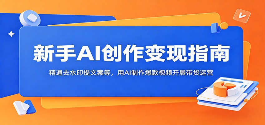 新手AI创作变现指南:精通去水印提文案等,用AI制作爆款视频开展带货运营-卓越网创