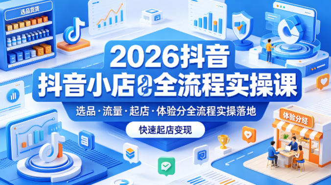 2026抖音小店全流程实操课,覆盖选品、流量、起店、体验分全流程实操落地,快速起店变现-卓越网创