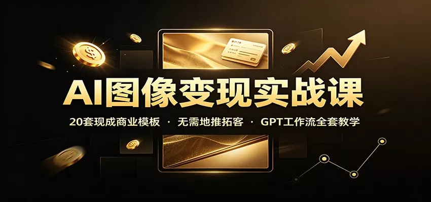 AI图像变现实战课：20套现成商业模板，无需地推拓客，GPT工作流全套教学-卓越网创