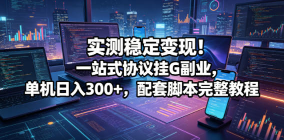 实测稳定变现！一站式协议挂G副业，单机日入300+，配套脚本完整教程【揭秘】-卓越网创