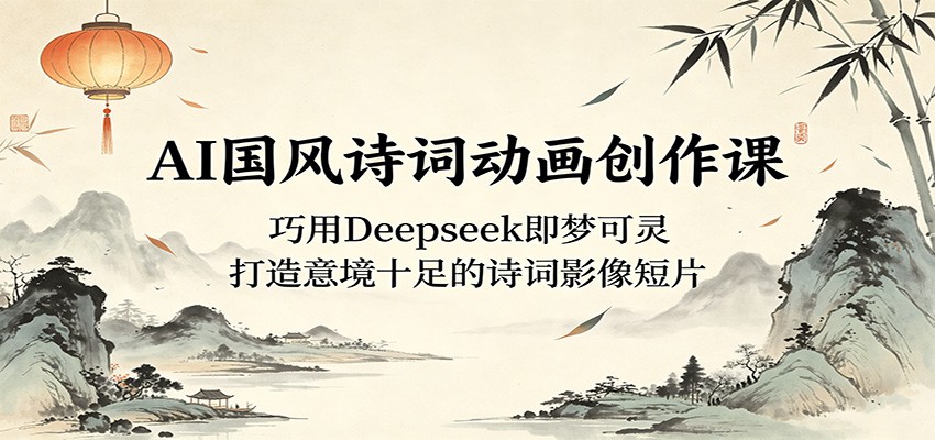 AI国风诗词动画创作课：巧用Deepseek即梦可灵，打造意境十足的诗词影像短片-卓越网创