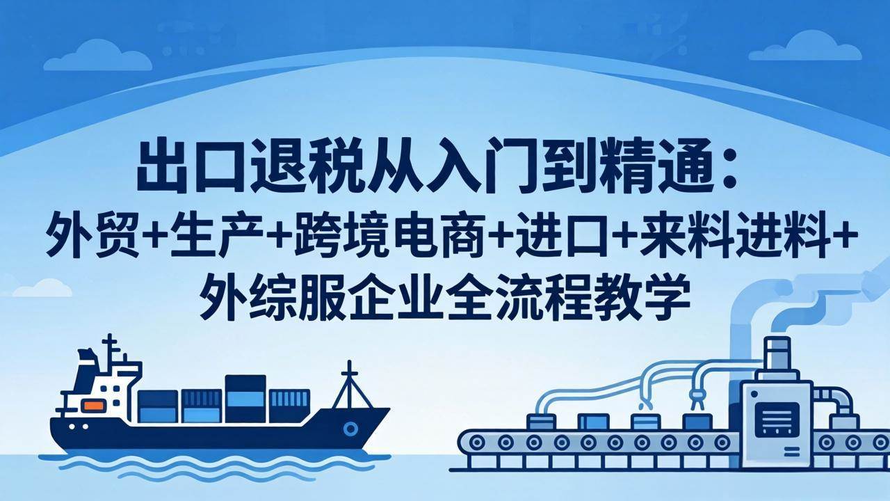 (18065期)出口退税从入门到精通:外贸+生产+跨境电商+进口+来料进料+外综服企业全流程教学 (18065期)出口退税从入门到精通:外贸+生产+跨境电商+进口+来料进料+外综服企业全流程教学