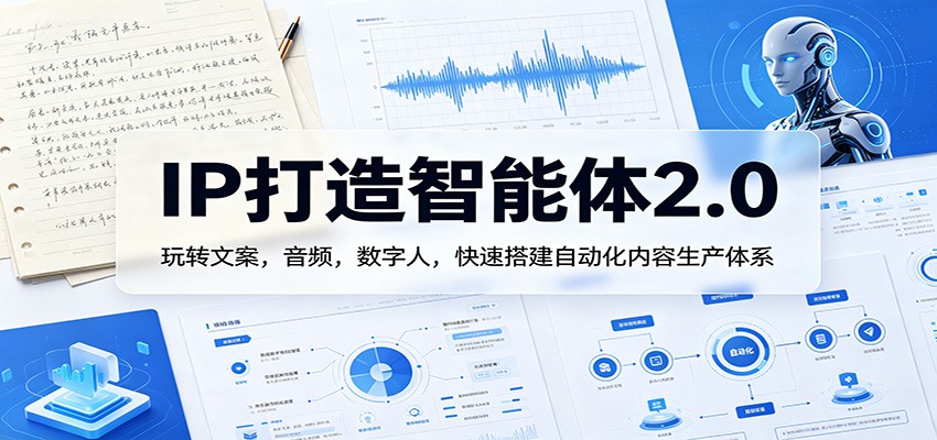 IP打造智能体2.0:玩转文案,音频,数字人,快速搭建自动化内容生产体系-卓越网创