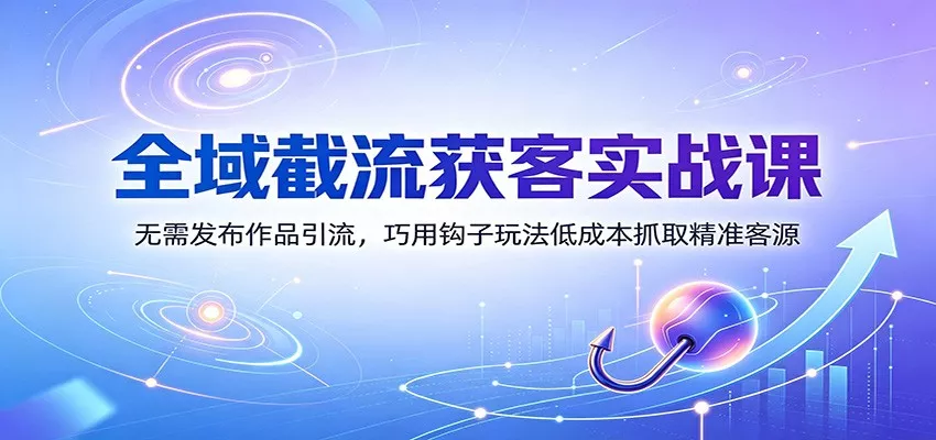 全域截流获客实战课:无需发布作品引流,巧用钩子玩法低成本抓取精准客源-卓越网创