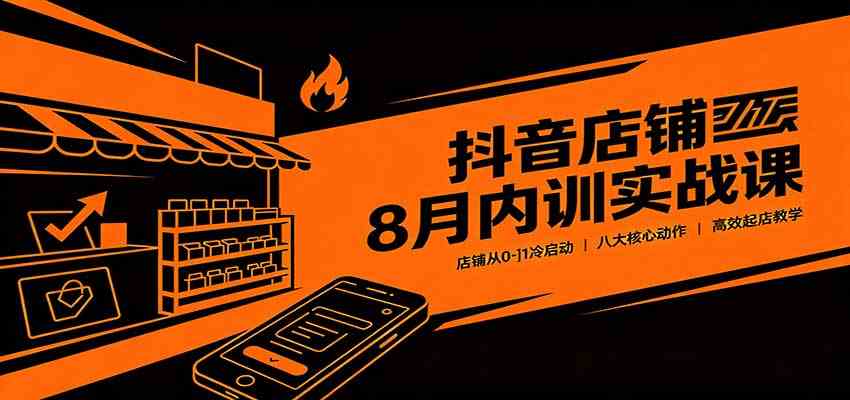 抖音店铺8月内训实战课：店铺从0-1冷启动，八大核心动作高效起店教学-卓越网创