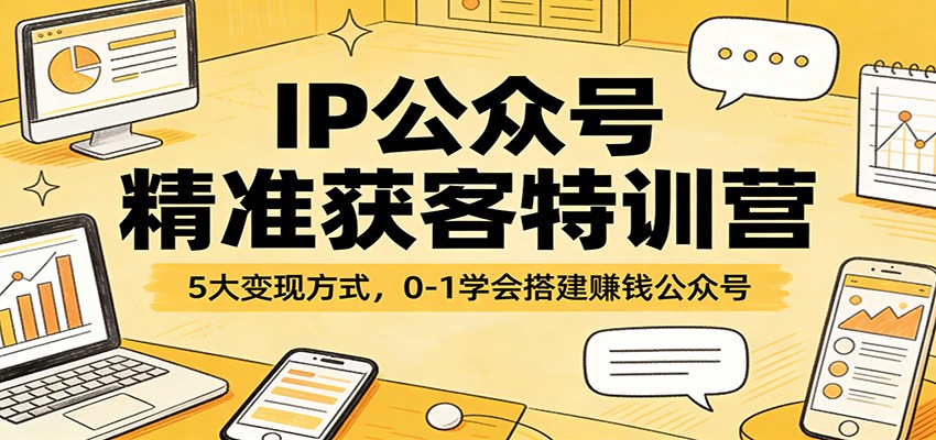 IP公众号精准获客特训营:5大变现方式,0-1学会搭建赚钱公众号-卓越网创