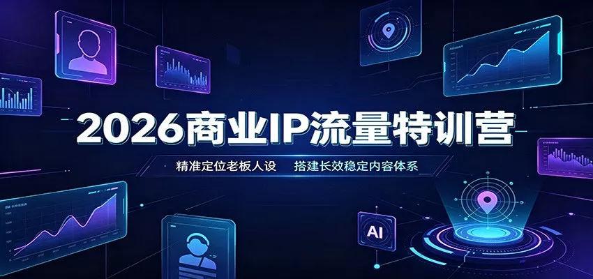 2026商业IP流量特训营：精准定位老板人设，搭建长效稳定内容体系-卓越网创
