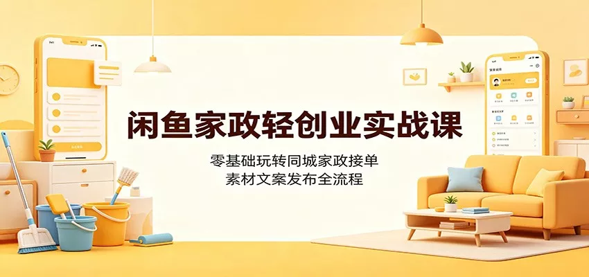 闲鱼家政轻创业实战课:零基础玩转同城家政接单,素材文案发布全流程-卓越网创