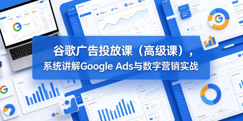 谷歌广告投放课(高级课),系统讲解Google Ads与数字营销实战-卓越网创