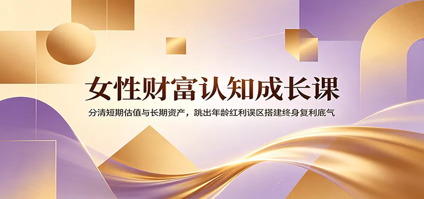 女性财富认知成长课：分清短期估值与长期资产，跳出年龄红利误区搭建终身复利底气-卓越网创