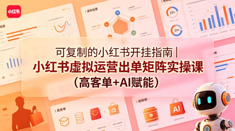 可复制的小红书开挂指南|小红书虚拟运营出单矩阵实操课(高客单+AI赋能)-卓越网创