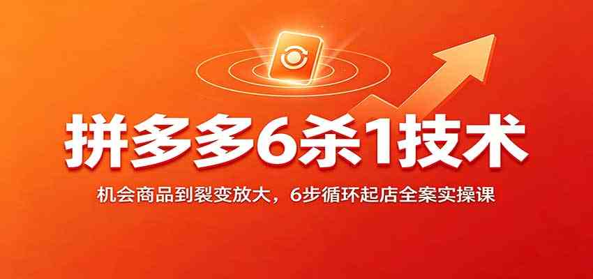 拼多多6杀1技术:机会商品到裂变放大,6步循环起店全案实操课-卓越网创