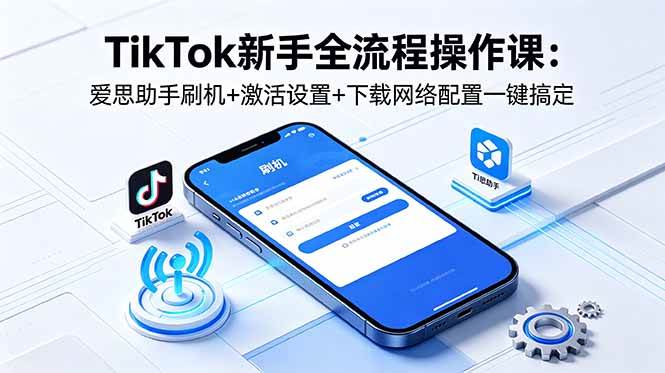 (18594期)TikTok新手全流程操作课:爱思助手刷机+激活设置+下载网络配置一键搞定 (18594期)TikTok新手全流程操作课:爱思助手刷机+激活设置+下载网络配置一键搞定