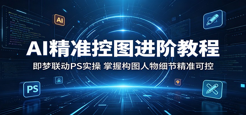 AI精准控图进阶教程:即梦联动PS实操,掌握构图人物细节精准可控 AI精准控图进阶教程:即梦联动PS实操,掌握构图人物细节精准可控