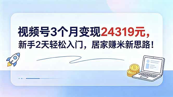 (18585期)视频号3个月变现24319元,新手2天轻松入门,居家赚米新思路!-卓越网创