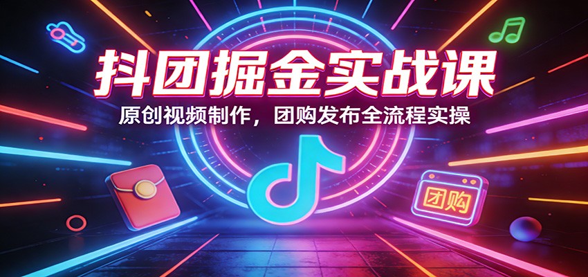 抖团掘金实战课：原创视频制作，团购发布全流程实操-卓越网创