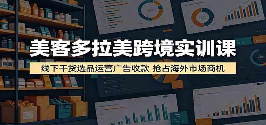美客多拉美跨境实训课:线下干货选品运营广告收款,抢占海外市场商机-卓越网创