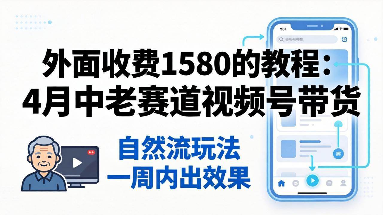 （18210期）外面收费1580的教程：4月中老年赛道视频号带货，自然流玩法一周内可以出效果-卓越网创