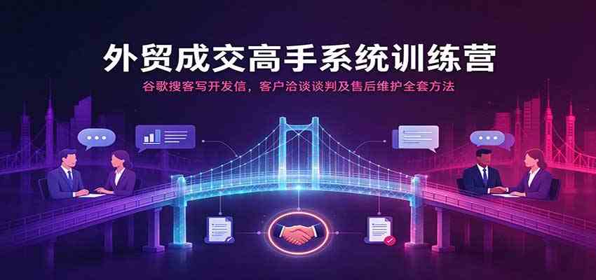 外贸成交高手系统训练营：谷歌搜客写开发信，客户洽谈谈判及售后维护全套方法-卓越网创