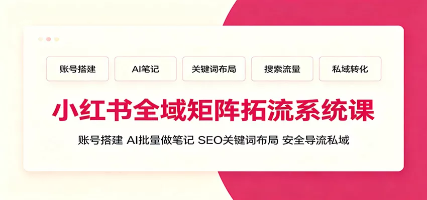 小红书全域矩阵拓流系统课：账号搭建、AI批量做笔记，SEO关键词布局、安全导流私域-卓越网创